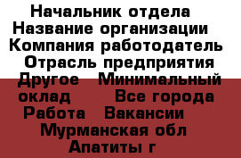 Начальник отдела › Название организации ­ Компания-работодатель › Отрасль предприятия ­ Другое › Минимальный оклад ­ 1 - Все города Работа » Вакансии   . Мурманская обл.,Апатиты г.